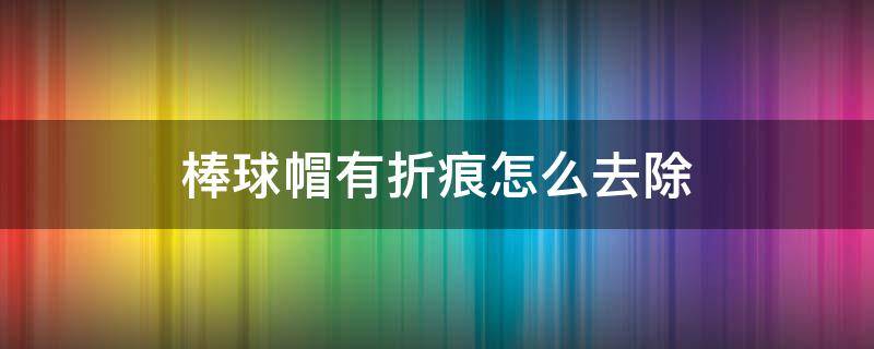 棒球帽有折痕怎么去除 棒球帽有折痕怎么去除 折痕轻松恢复