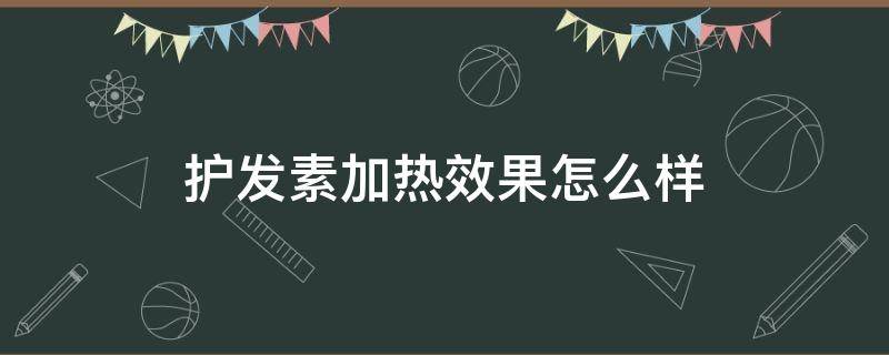 护发素加热效果怎么样（护发素加热多久）