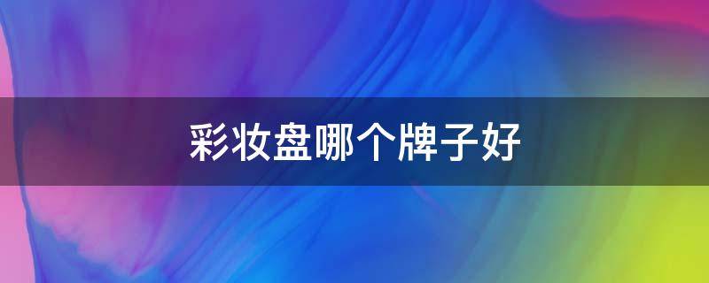 彩妆盘哪个牌子好 好用的彩妆盘