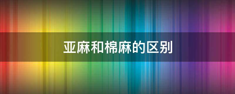 亚麻和棉麻的区别（衣服亚麻和棉麻的区别）