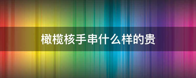 橄榄核手串什么样的贵 橄榄核手串什么样的好