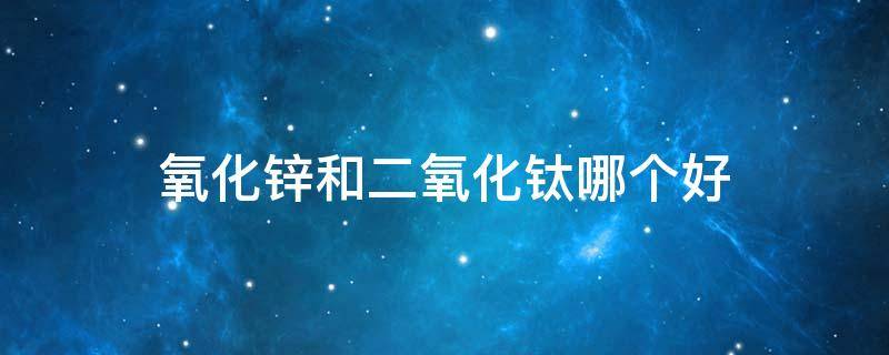 氧化锌和二氧化钛哪个好（硫酸氧钛和锌）