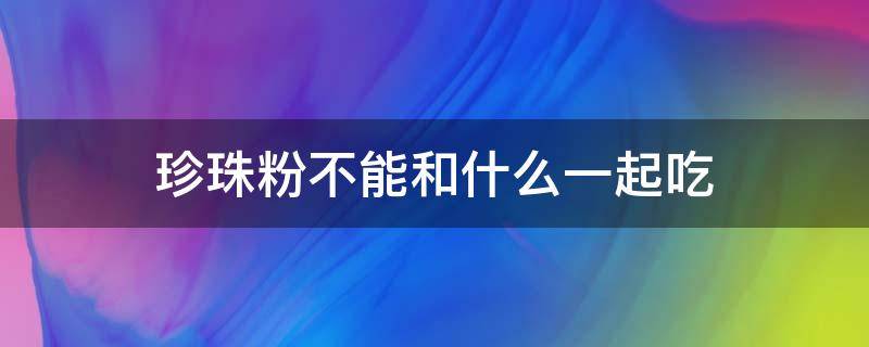 珍珠粉不能和什么一起吃 和珍珠粉相克的食物