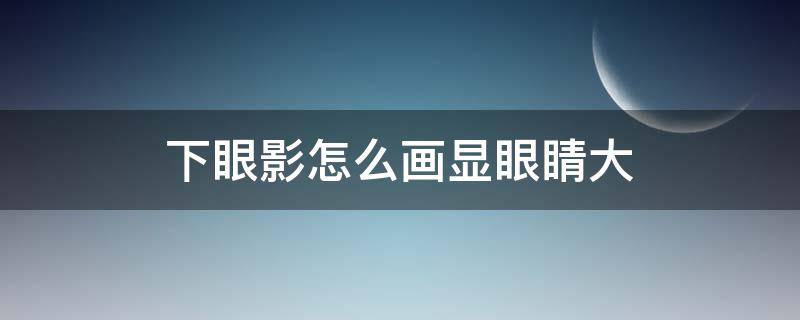 下眼影怎么画显眼睛大 大眼睛怎样画眼影