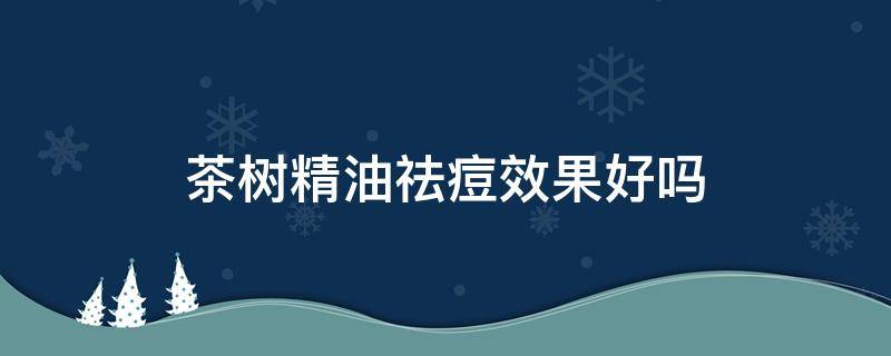茶树精油祛痘效果好吗 树茶精油祛痘好使么