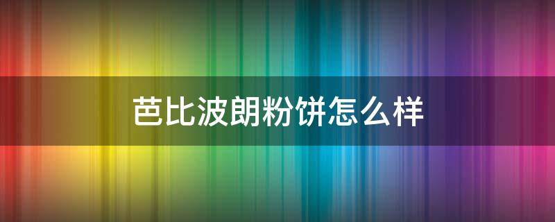 芭比波朗粉饼怎么样（芭比波朗粉饼价格最低多少）