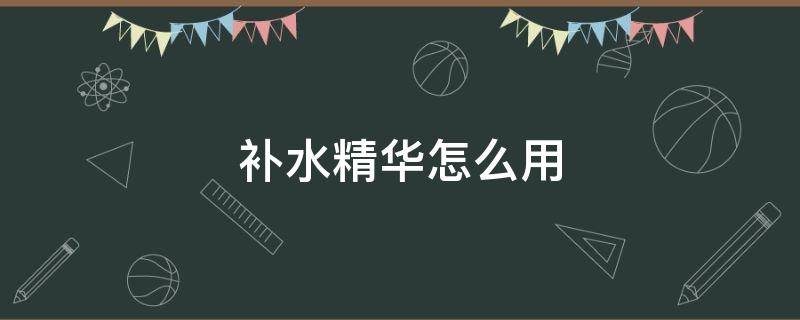 补水精华怎么用 补水精华水和补水精华乳怎么用