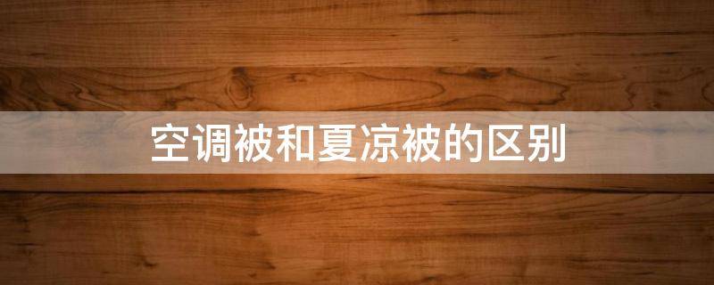 空调被和夏凉被的区别 空调被和夏凉被一样吗