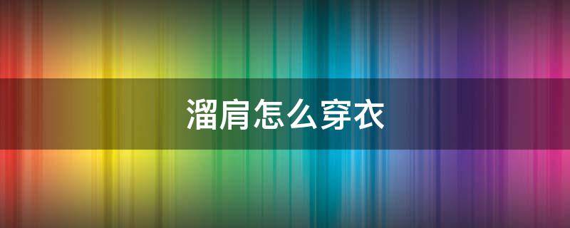溜肩怎么穿衣 溜肩怎么穿衣好看