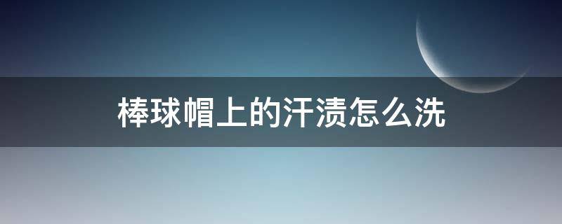 棒球帽上的汗渍怎么洗 棒球帽上的汗渍怎么洗巧妙去除汗渍