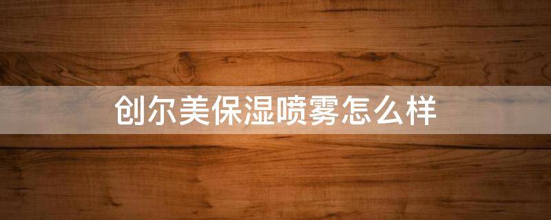 创尔美保湿喷雾怎么样 创尔美精华液怎么样