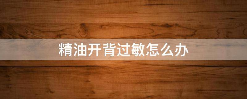 精油开背过敏怎么办 皮肤过敏可以精油开背么