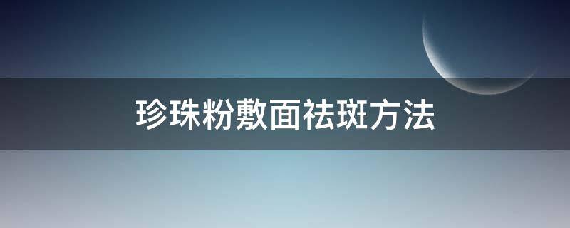 珍珠粉敷面祛斑方法（珍珠粉擦脸能祛斑吗）