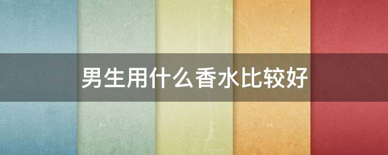 男生用什么香水比较好（男生用什么香水比较好知乎）