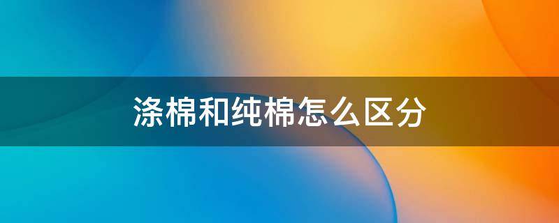 涤棉和纯棉怎么区分（纯棉与涤棉怎样区分）