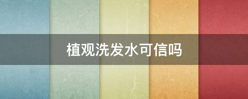 植观洗发水可信吗（植观洗发水成分安全吗）