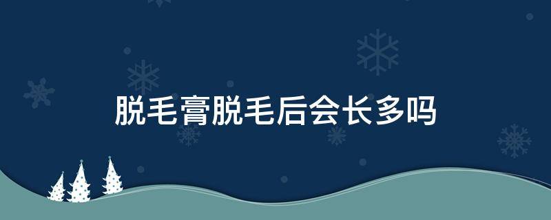 脱毛膏脱毛后会长多吗（脱毛膏脱完会长的更多吗）
