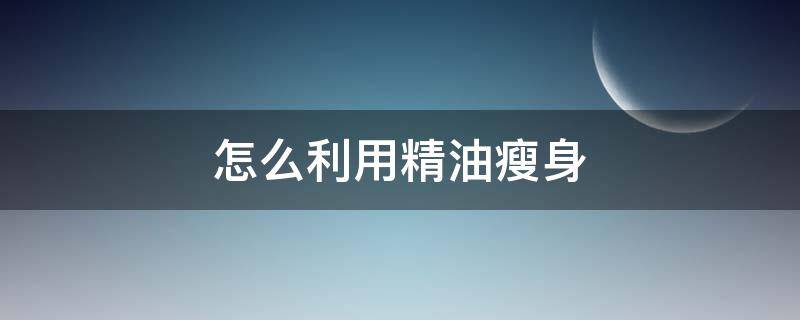 怎么利用精油瘦身 哪种精油可以瘦身