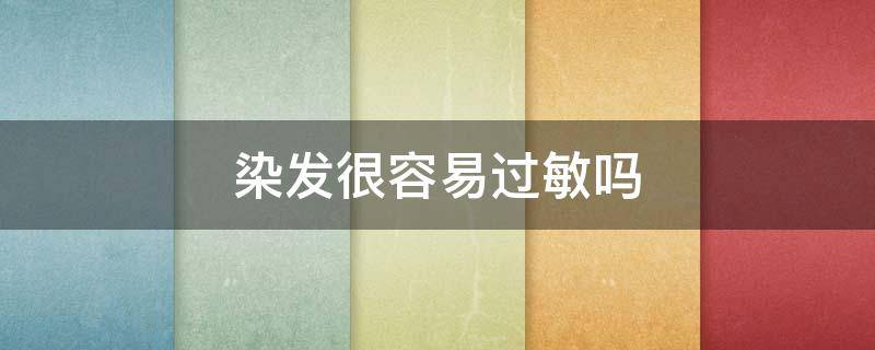 染发很容易过敏吗（染发会过敏么）