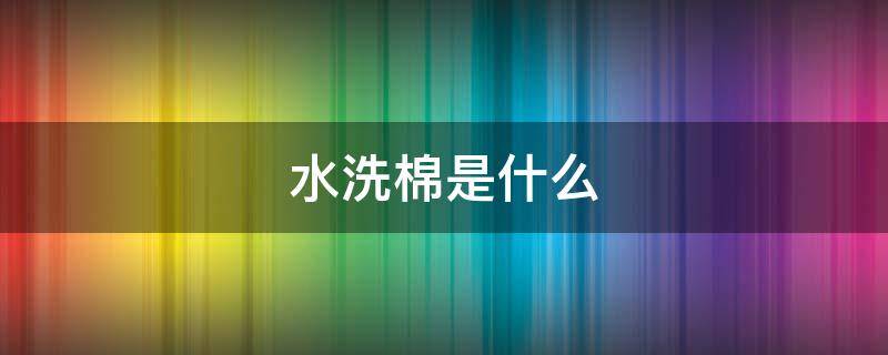 水洗棉是什么（水洗棉是什么棉质量好吗）