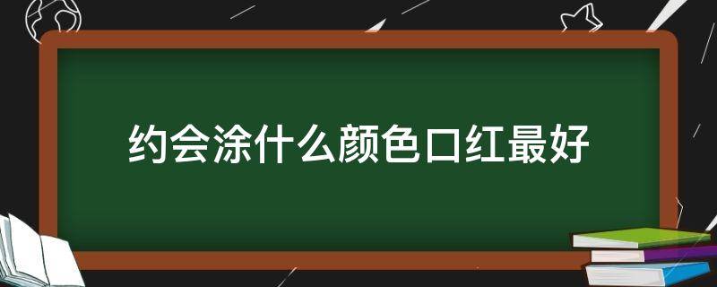 约会涂什么颜色口红最好（第一次约会涂什么颜色的口红）