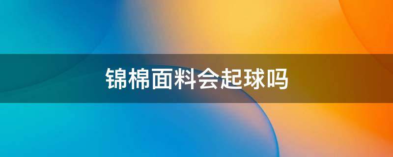 锦棉面料会起球吗（锦棉针织面料容易起球吗）