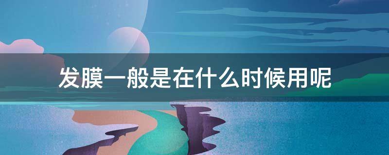 发膜一般是在什么时候用呢 发膜要什么时候用
