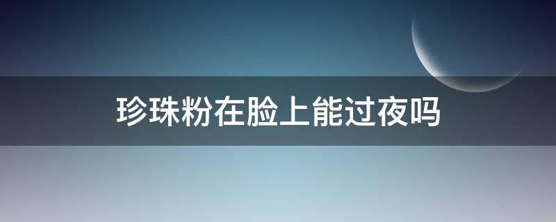 珍珠粉在脸上能过夜吗（珍珠粉可以敷脸过夜吗）