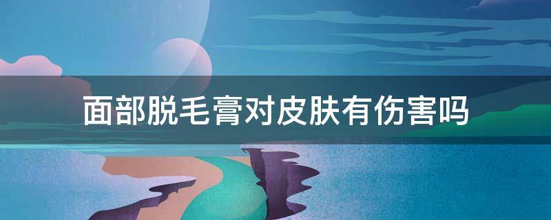 面部脱毛膏对皮肤有伤害吗（面部脱毛膏有副作用吗）