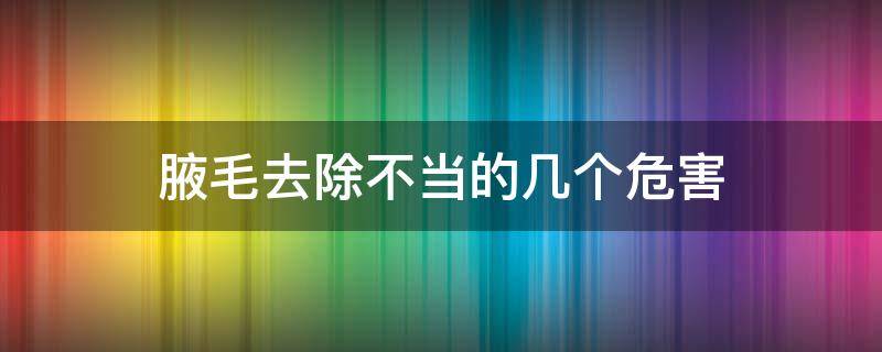 腋毛去除不当的几个危害（剔除腋毛的坏处）