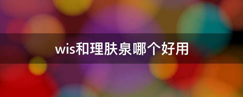 wis和理肤泉哪个好用（理肤泉和wis祛痘哪个好）