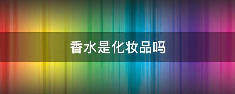 香水是化妆品吗 香水是化妆品吗?