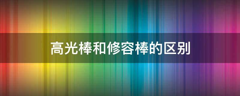 高光棒和修容棒的区别（高光棒和修容棒的不同）