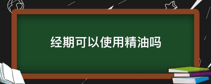 经期可以使用精油吗（月经期能使用精油吗）