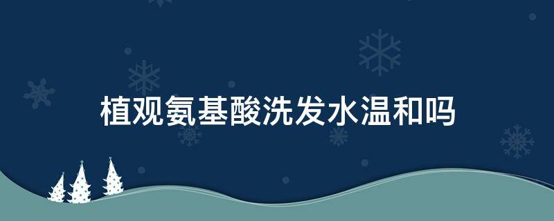 植观氨基酸洗发水温和吗（植观氨基酸洗面奶怎么样）