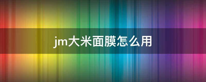 jm大米面膜怎么用 jm酵母乳大米面膜怎么用