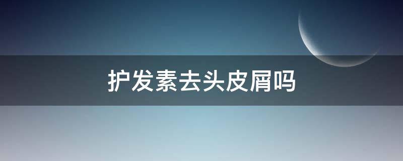 护发素去头皮屑吗（护发素可以去屑嘛）