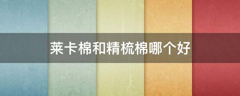 莱卡棉和精梳棉哪个好 纯棉莱卡和精梳纯棉的区别