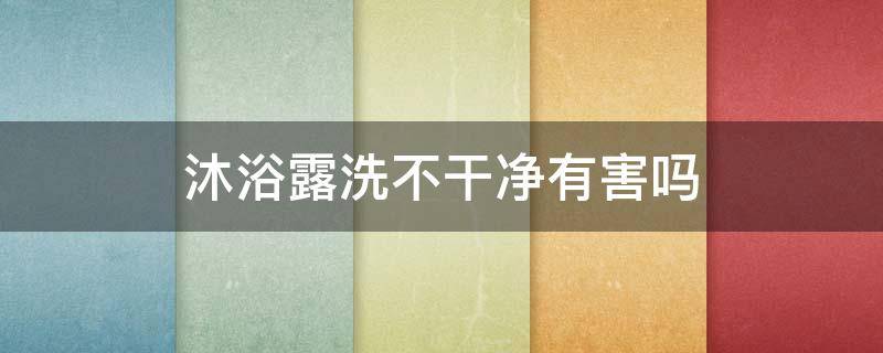 沐浴露洗不干净有害吗（为什么洗澡沐浴露洗不干净）