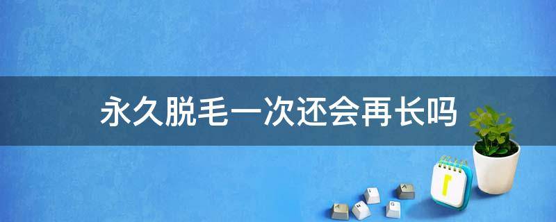 永久脱毛一次还会再长吗（永久脱毛后还会再长吗?）