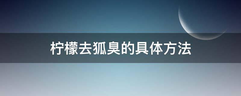 柠檬去狐臭的具体方法 柠檬水可以去狐臭吗
