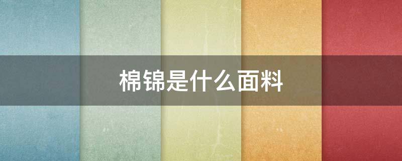 棉锦是什么面料（锦棉是啥面料）