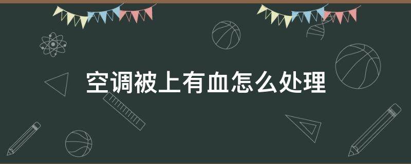 空调被上有血怎么处理（空调被染上血怎么处理）