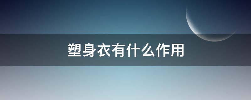 塑身衣有什么作用（塑身衣有什么功效和危害）