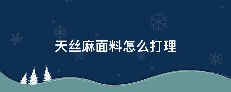 天丝麻面料怎么打理 天丝麻面料怎么洗