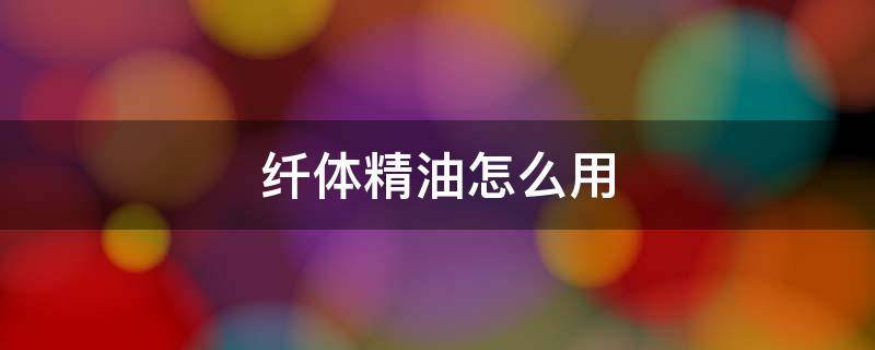 纤体精油怎么用 纤手精油有用吗