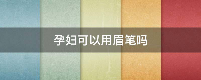 孕妇可以用眉笔吗 孕妇可以用孕妇专用眉笔吗