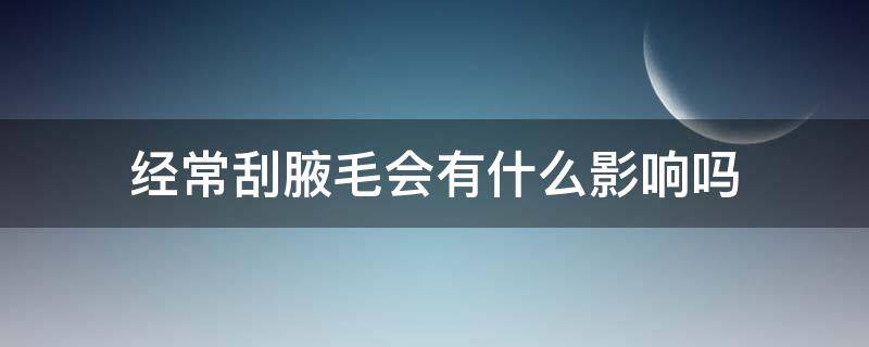 经常刮腋毛会有什么影响吗（刮掉腋毛会有什么影响）