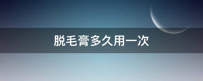 脱毛膏多久用一次（腋毛脱毛膏多久用一次）