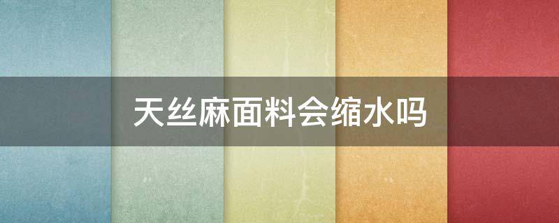 天丝麻面料会缩水吗（天丝麻容易缩水吗）
